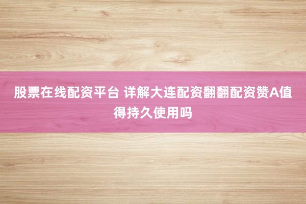 股票在线配资平台 详解大连配资翻翻配资赞A值得持久使用吗