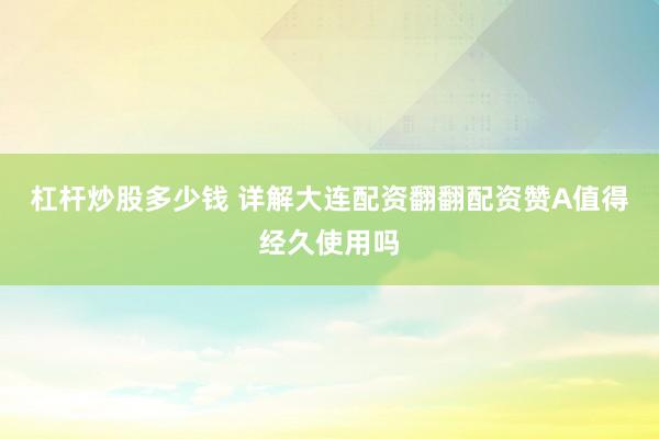 杠杆炒股多少钱 详解大连配资翻翻配资赞A值得经久使用吗