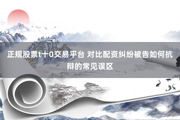 正规股票t十0交易平台 对比配资纠纷被告如何抗辩的常见误区