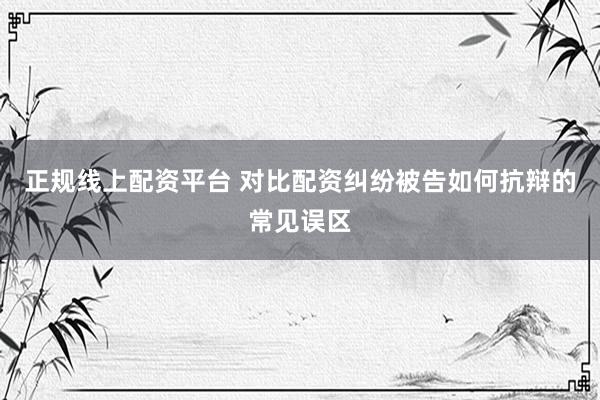 正规线上配资平台 对比配资纠纷被告如何抗辩的常见误区