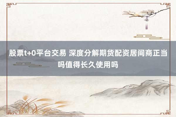 股票t+0平台交易 深度分解期货配资居间商正当吗值得长久使用吗