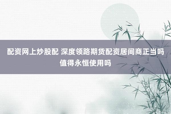 配资网上炒股配 深度领路期货配资居间商正当吗值得永恒使用吗
