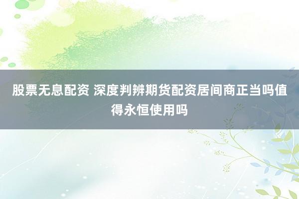 股票无息配资 深度判辨期货配资居间商正当吗值得永恒使用吗