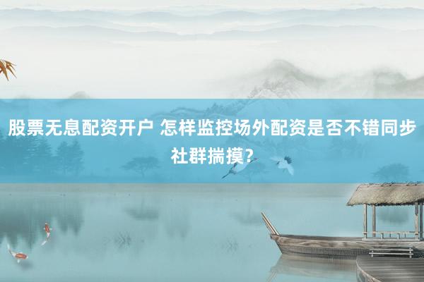 股票无息配资开户 怎样监控场外配资是否不错同步社群揣摸？