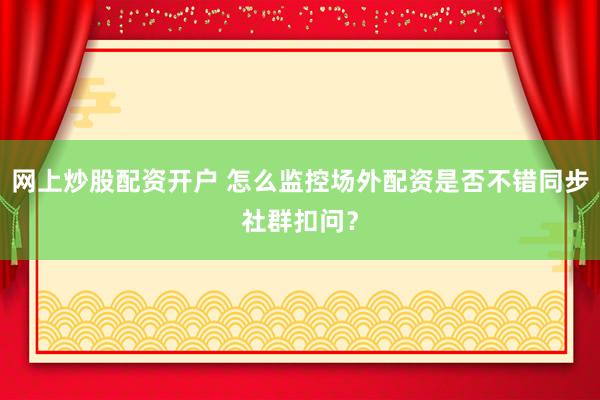 网上炒股配资开户 怎么监控场外配资是否不错同步社群扣问？