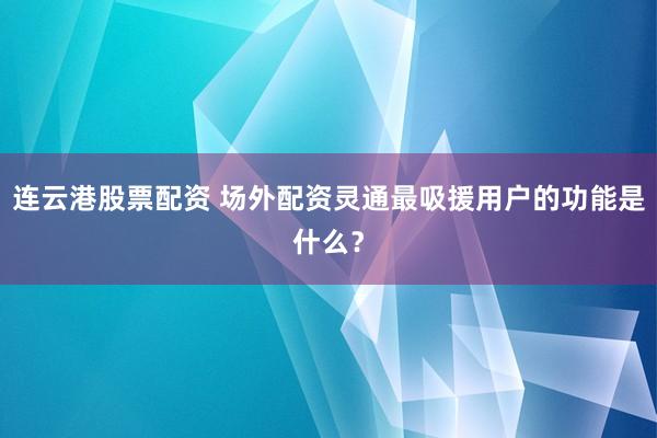 连云港股票配资 场外配资灵通最吸援用户的功能是什么？