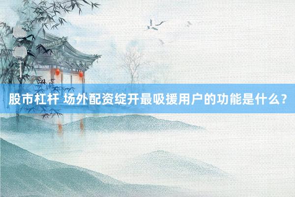 股市杠杆 场外配资绽开最吸援用户的功能是什么？