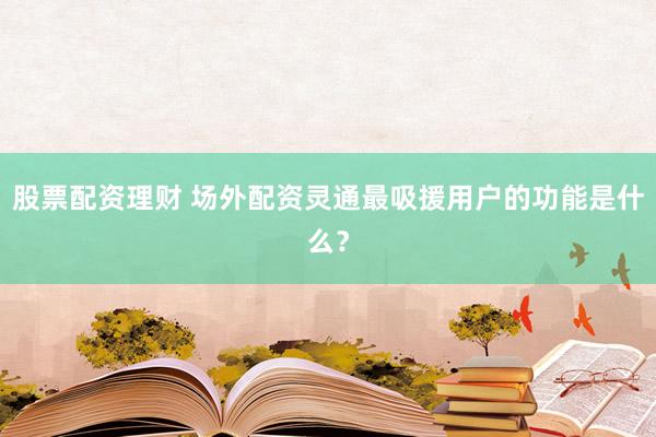 股票配资理财 场外配资灵通最吸援用户的功能是什么？