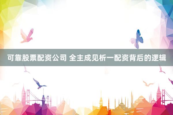 可靠股票配资公司 全主成见析一配资背后的逻辑