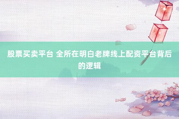 股票买卖平台 全所在明白老牌线上配资平台背后的逻辑
