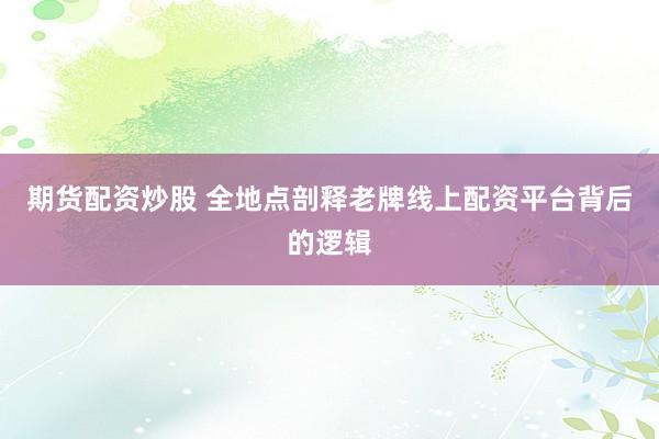 期货配资炒股 全地点剖释老牌线上配资平台背后的逻辑
