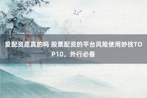 爱配资是真的吗 股票配资的平台风险使用妙技TOP10,外行必备