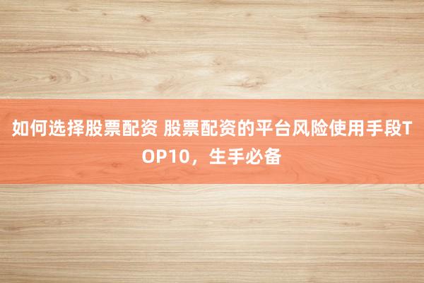 如何选择股票配资 股票配资的平台风险使用手段TOP10，生手必备