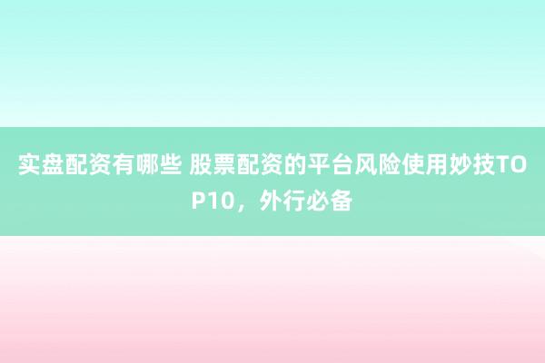 实盘配资有哪些 股票配资的平台风险使用妙技TOP10，外行必备