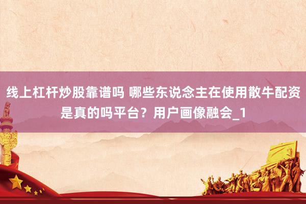 线上杠杆炒股靠谱吗 哪些东说念主在使用散牛配资是真的吗平台？用户画像融会_1