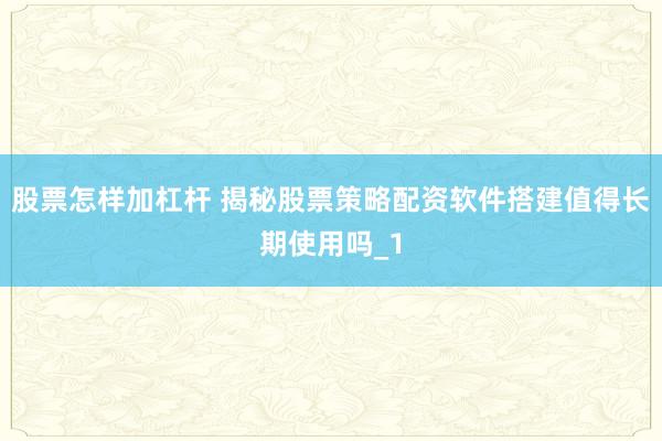 股票怎样加杠杆 揭秘股票策略配资软件搭建值得长期使用吗_1