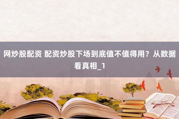 网炒股配资 配资炒股下场到底值不值得用？从数据看真相_1