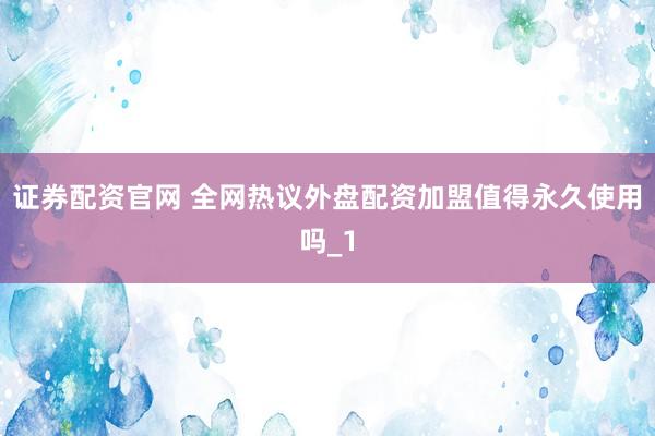 证券配资官网 全网热议外盘配资加盟值得永久使用吗_1