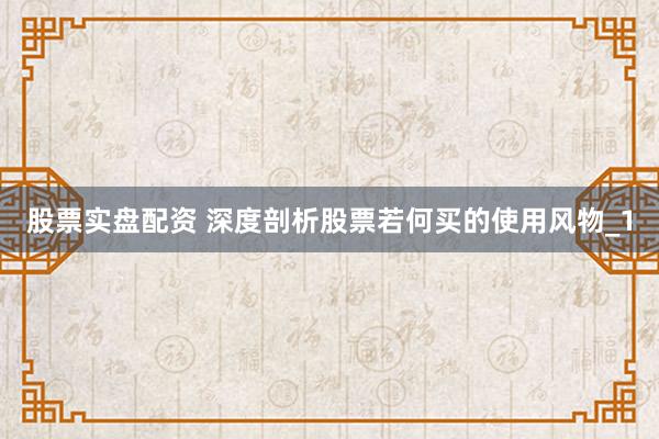 股票实盘配资 深度剖析股票若何买的使用风物_1