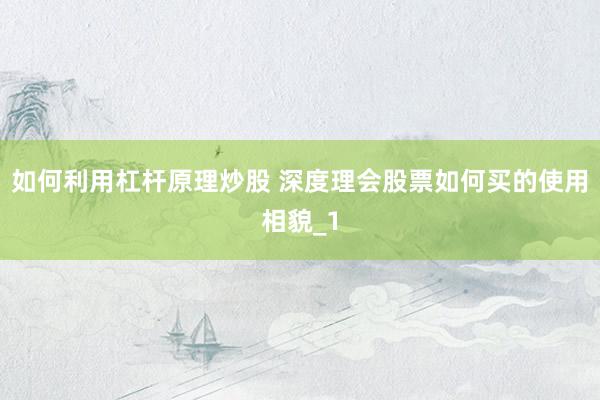 如何利用杠杆原理炒股 深度理会股票如何买的使用相貌_1
