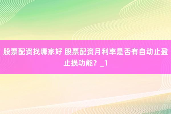 股票配资找哪家好 股票配资月利率是否有自动止盈止损功能？_1