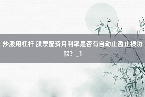 炒股用杠杆 股票配资月利率是否有自动止盈止损功能？_1
