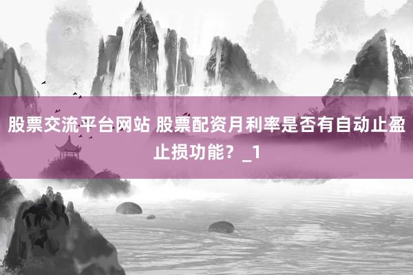 股票交流平台网站 股票配资月利率是否有自动止盈止损功能？_1