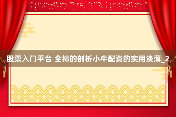 股票入门平台 全标的剖析小牛配资的实用淡薄_2