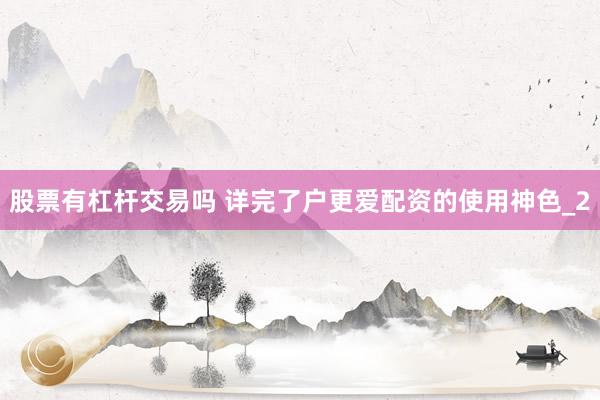 股票有杠杆交易吗 详完了户更爱配资的使用神色_2