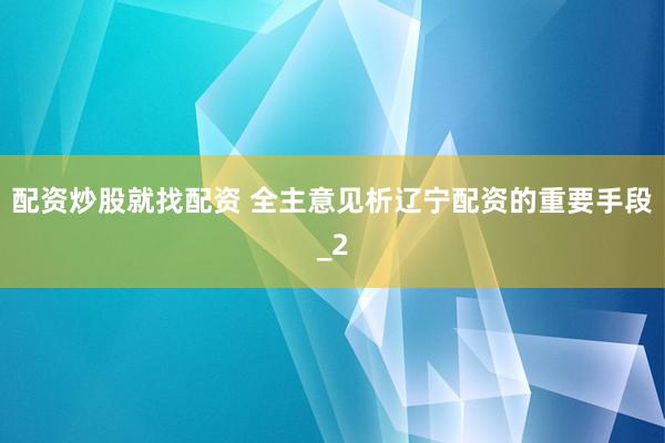 配资炒股就找配资 全主意见析辽宁配资的重要手段_2
