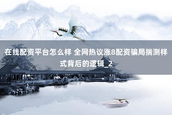 在线配资平台怎么样 全网热议涨8配资骗局揣测样式背后的逻辑_2
