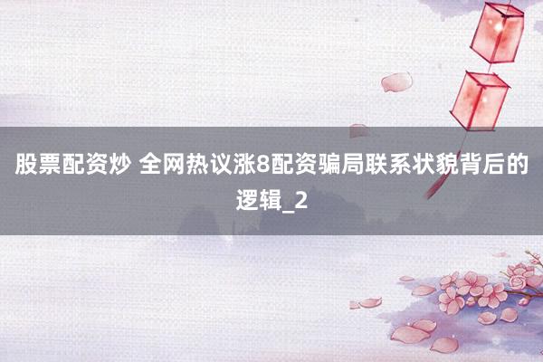 股票配资炒 全网热议涨8配资骗局联系状貌背后的逻辑_2