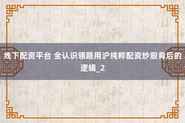 线下配资平台 全认识领路用沪纯粹配资炒股背后的逻辑_2
