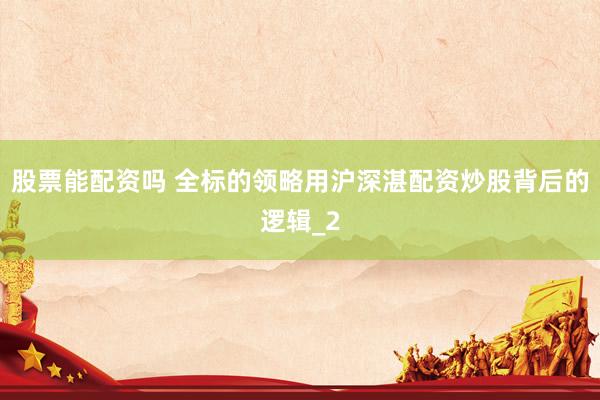 股票能配资吗 全标的领略用沪深湛配资炒股背后的逻辑_2