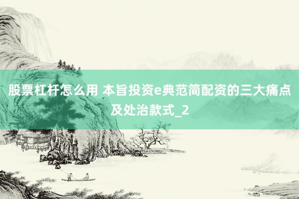 股票杠杆怎么用 本旨投资e典范简配资的三大痛点及处治款式_2