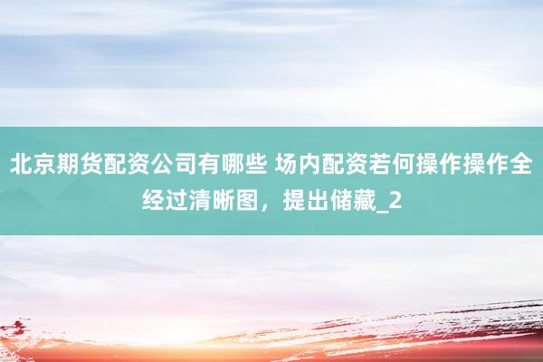 北京期货配资公司有哪些 场内配资若何操作操作全经过清晰图，提出储藏_2