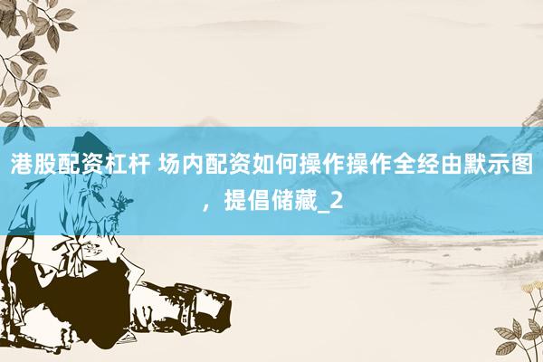 港股配资杠杆 场内配资如何操作操作全经由默示图，提倡储藏_2