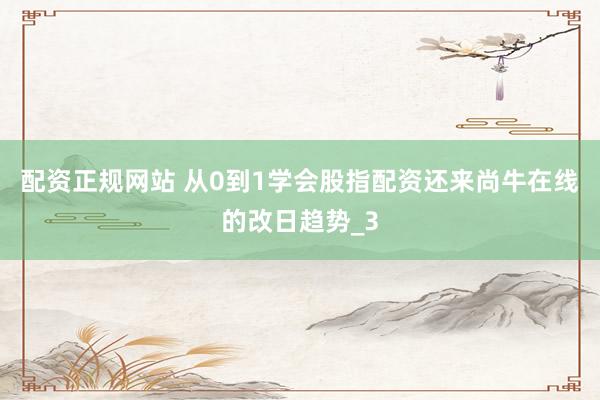 配资正规网站 从0到1学会股指配资还来尚牛在线的改日趋势_3