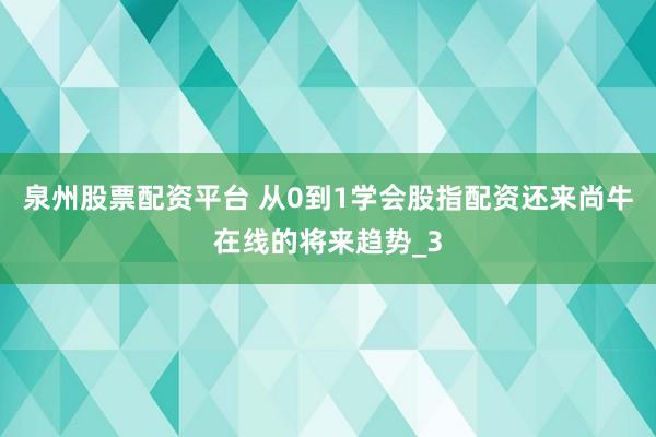 泉州股票配资平台 从0到1学会股指配资还来尚牛在线的将来趋势_3