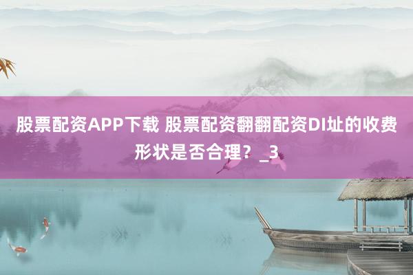 股票配资APP下载 股票配资翻翻配资DI址的收费形状是否合理？_3