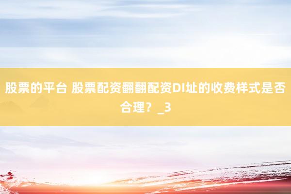 股票的平台 股票配资翻翻配资DI址的收费样式是否合理？_3
