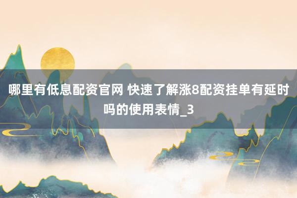 哪里有低息配资官网 快速了解涨8配资挂单有延时吗的使用表情_3