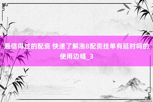 最信得过的配资 快速了解涨8配资挂单有延时吗的使用边幅_3