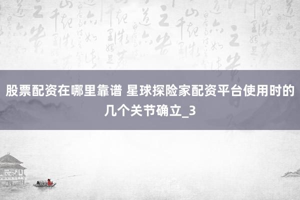 股票配资在哪里靠谱 星球探险家配资平台使用时的几个关节确立_3