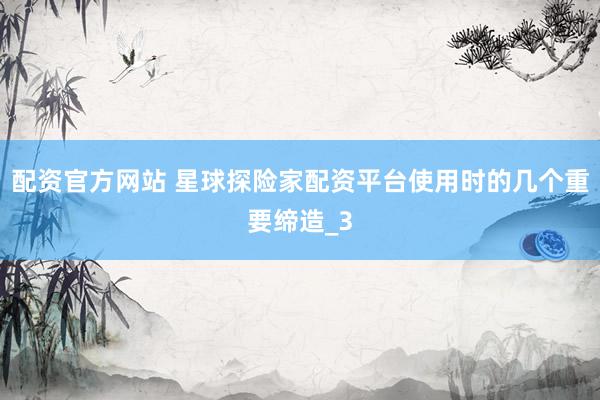 配资官方网站 星球探险家配资平台使用时的几个重要缔造_3