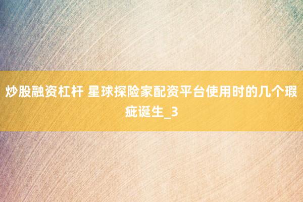 炒股融资杠杆 星球探险家配资平台使用时的几个瑕疵诞生_3