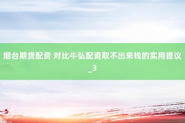 烟台期货配资 对比牛弘配资取不出来钱的实用提议_3