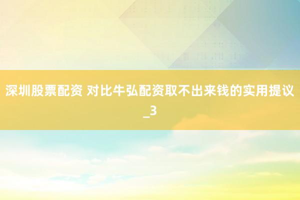 深圳股票配资 对比牛弘配资取不出来钱的实用提议_3