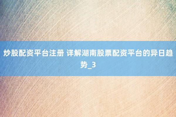 炒股配资平台注册 详解湖南股票配资平台的异日趋势_3