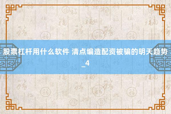 股票杠杆用什么软件 清点编造配资被骗的明天趋势_4